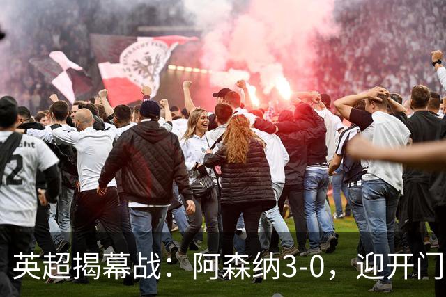 英超揭幕战：阿森纳3-0，迎开门红，48岁兰帕德率升班马开门黑